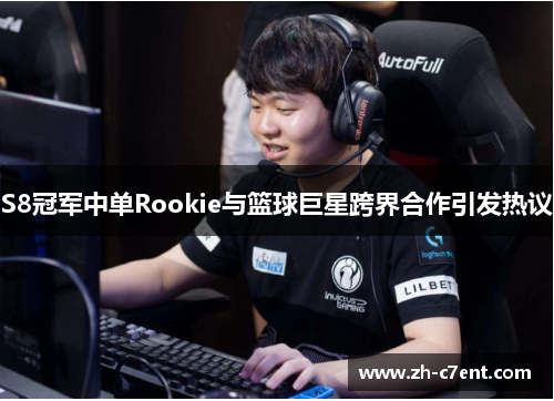 S8冠军中单Rookie与篮球巨星跨界合作引发热议